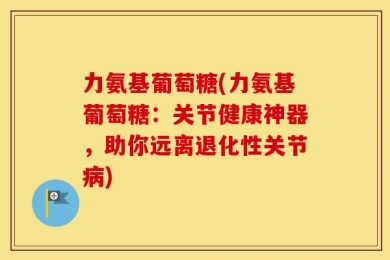力氨基葡萄糖(力氨基葡萄糖：关节健康神器，助你远离退化性关节病)