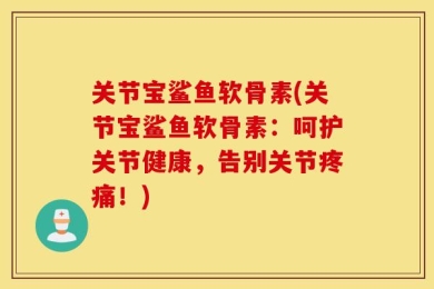 关节宝鲨鱼软骨素(关节宝鲨鱼软骨素：呵护关节健康，告别关节疼痛！)