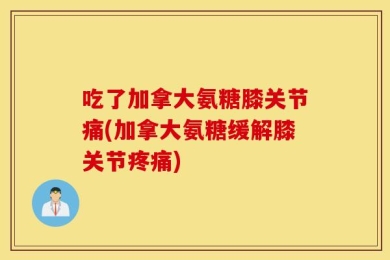 吃了加拿大氨糖膝关节痛(加拿大氨糖缓解膝关节疼痛)