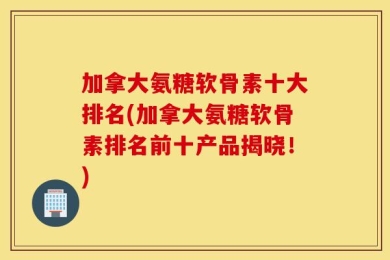 加拿大氨糖软骨素十大排名(加拿大氨糖软骨素排名前十产品揭晓！)