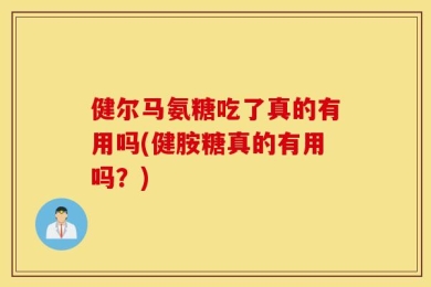 健尔马氨糖吃了真的有用吗(健胺糖真的有用吗？)