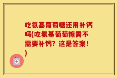吃氨基葡萄糖还用补钙吗(吃氨基葡萄糖需不需要补钙？这是答案！)