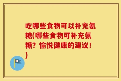 吃哪些食物可以补充氨糖(哪些食物可补充氨糖？愉悦健康的建议！)