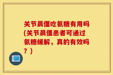 关节晨僵吃氨糖有用吗(关节晨僵患者可通过氨糖缓解，真的有效吗？)