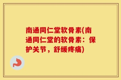 南通同仁堂软骨素(南通同仁堂的软骨素：保护关节，舒缓疼痛)