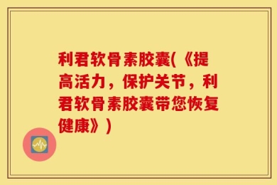 利君软骨素胶囊(《提高活力，保护关节，利君软骨素胶囊带您恢复健康》)
