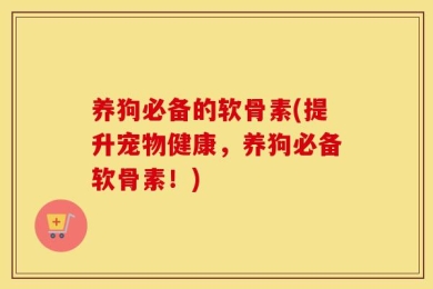 养狗必备的软骨素(提升宠物健康，养狗必备软骨素！)