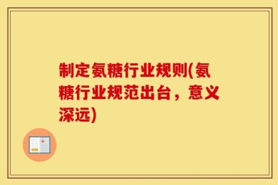 制定氨糖行业规则(氨糖行业规范出台，意义深远)