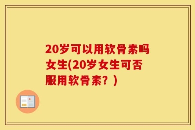 20岁可以用软骨素吗女生(20岁女生可否服用软骨素？)