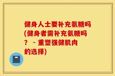 健身人士要补充氨糖吗(健身者需补充氨糖吗？ - 重塑强健肌肉的选择)
