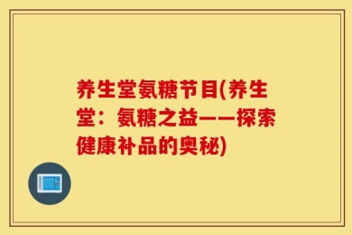 养生堂氨糖节目(养生堂：氨糖之益——探索健康补品的奥秘)
