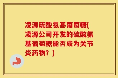 凌源硫酸氨基葡萄糖(凌源公司开发的硫酸氨基葡萄糖能否成为关节炎药物？)