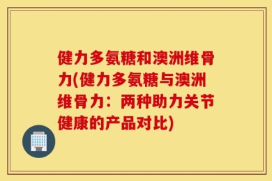 健力多氨糖和澳洲维骨力(健力多氨糖与澳洲维骨力：两种助力关节健康的产品对比)
