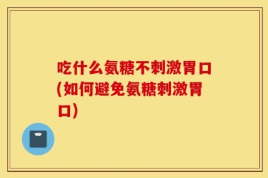 吃什么氨糖不刺激胃口(如何避免氨糖刺激胃口)