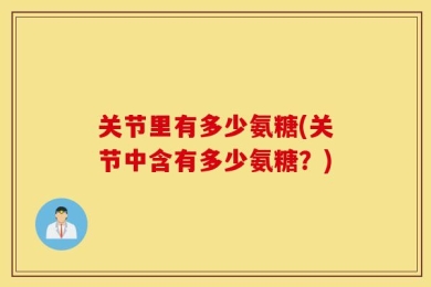 关节里有多少氨糖(关节中含有多少氨糖？)