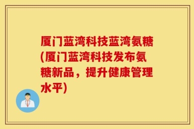 厦门蓝湾科技蓝湾氨糖(厦门蓝湾科技发布氨糖新品，提升健康管理水平)