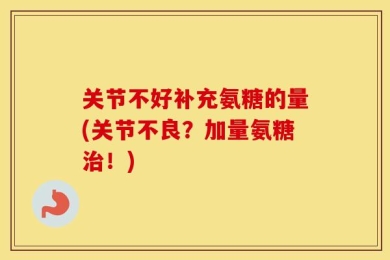 关节不好补充氨糖的量(关节不良？加量氨糖治！)
