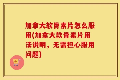 加拿大软骨素片怎么服用(加拿大软骨素片用法说明，无需担心服用问题)