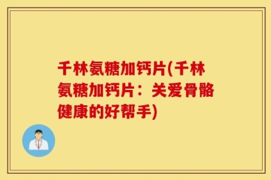 千林氨糖加钙片(千林氨糖加钙片：关爱骨骼健康的好帮手)