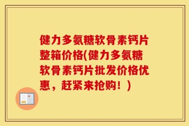 健力多氨糖软骨素钙片整箱价格(健力多氨糖软骨素钙片批发价格优惠，赶紧来抢购！)