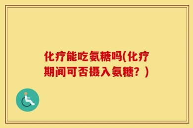 化疗能吃氨糖吗(化疗期间可否摄入氨糖？)