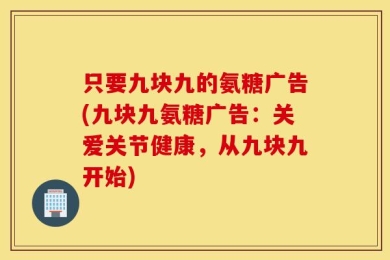 只要九块九的氨糖广告(九块九氨糖广告：关爱关节健康，从九块九开始)