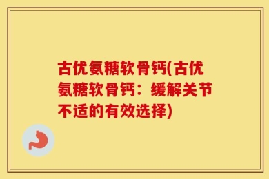 古优氨糖软骨钙(古优氨糖软骨钙：缓解关节不适的有效选择)