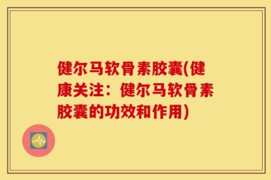 健尔马软骨素胶囊(健康关注：健尔马软骨素胶囊的功效和作用)