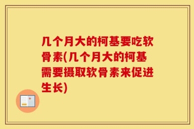 几个月大的柯基要吃软骨素(几个月大的柯基需要摄取软骨素来促进生长)