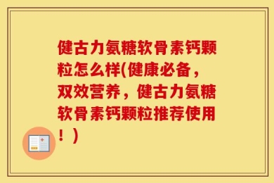 健古力氨糖软骨素钙颗粒怎么样(健康必备，双效营养，健古力氨糖软骨素钙颗粒推荐使用！)