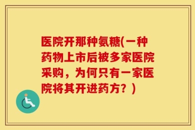 医院开那种氨糖(一种药物上市后被多家医院采购，为何只有一家医院将其开进药方？)