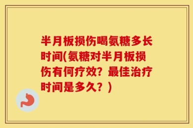 半月板损伤喝氨糖多长时间(氨糖对半月板损伤有何疗效？最佳治疗时间是多久？)