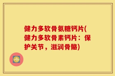 健力多软骨氨糖钙片(健力多软骨素钙片：保护关节，滋润骨骼)