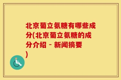 北京葡立氨糖有哪些成分(北京葡立氨糖的成分介绍 - 新闻摘要)