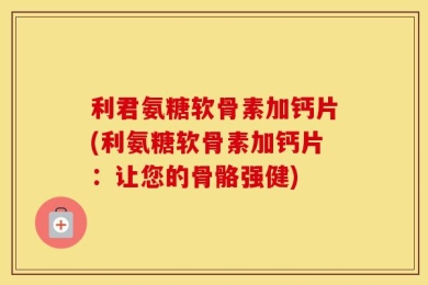利君氨糖软骨素加钙片(利氨糖软骨素加钙片：让您的骨骼强健)