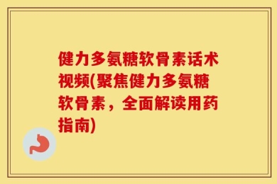 健力多氨糖软骨素话术视频(聚焦健力多氨糖软骨素，全面解读用药指南)