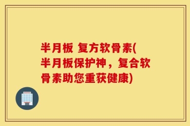 半月板 复方软骨素(半月板保护神，复合软骨素助您重获健康)