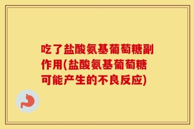 吃了盐酸氨基葡萄糖副作用(盐酸氨基葡萄糖可能产生的不良反应)