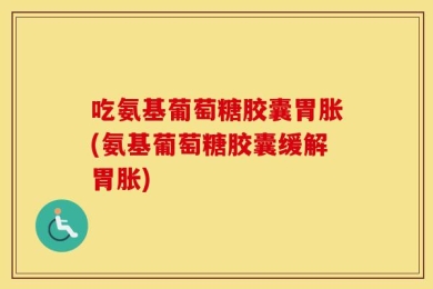 吃氨基葡萄糖胶囊胃胀(氨基葡萄糖胶囊缓解胃胀)