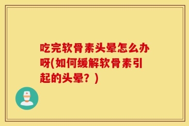 吃完软骨素头晕怎么办呀(如何缓解软骨素引起的头晕？)