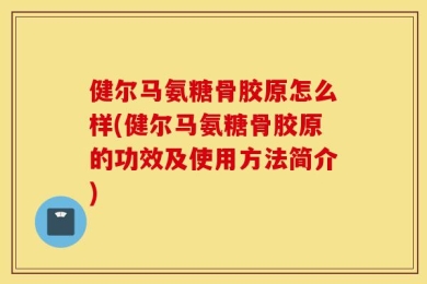 健尔马氨糖骨胶原怎么样(健尔马氨糖骨胶原的功效及使用方法简介)