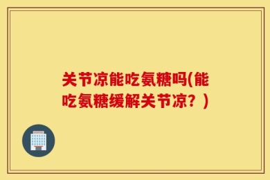 关节凉能吃氨糖吗(能吃氨糖缓解关节凉？)