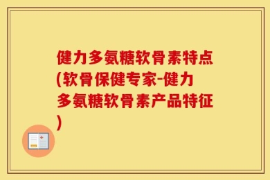 健力多氨糖软骨素特点(软骨保健专家-健力多氨糖软骨素产品特征)