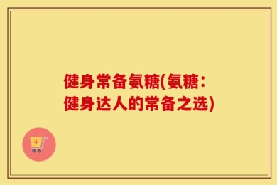 健身常备氨糖(氨糖：健身达人的常备之选)