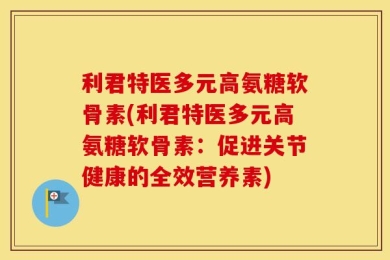 利君特医多元高氨糖软骨素(利君特医多元高氨糖软骨素：促进关节健康的全效营养素)