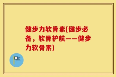健步力软骨素(健步必备，软骨护航——健步力软骨素)