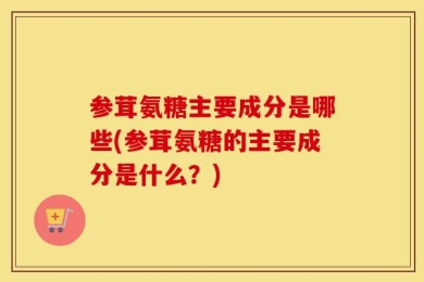 参茸氨糖主要成分是哪些(参茸氨糖的主要成分是什么？)