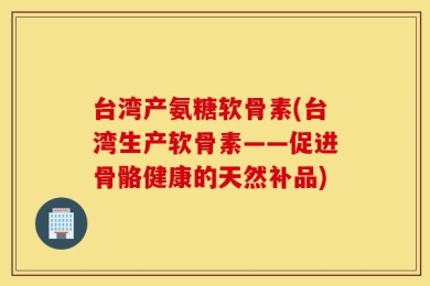 台湾产氨糖软骨素(台湾生产软骨素——促进骨骼健康的天然补品)
