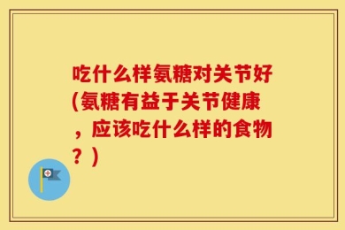 吃什么样氨糖对关节好(氨糖有益于关节健康，应该吃什么样的食物？)