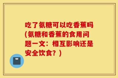 吃了氨糖可以吃香蕉吗(氨糖和香蕉的食用问题一文：相互影响还是安全饮食？)